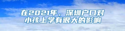 在2021年，深圳户口对小孩上学有很大的影响