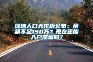 深圳人口天花板公布：余额不足150万？现在还能入户深圳吗？