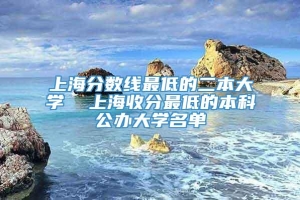 上海分数线最低的二本大学  上海收分最低的本科公办大学名单