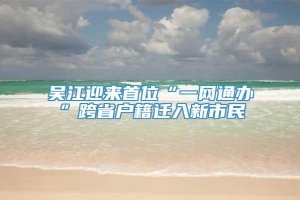 吴江迎来首位“一网通办”跨省户籍迁入新市民