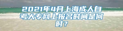 2021年4月上海成人自考大专网上报名时间是何时？