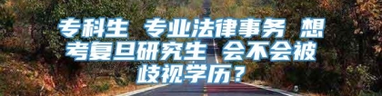 专科生 专业法律事务 想考复旦研究生 会不会被歧视学历？