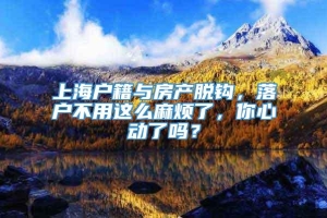 上海户籍与房产脱钩，落户不用这么麻烦了，你心动了吗？