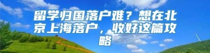 留学归国落户难？想在北京上海落户，收好这篇攻略