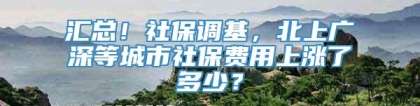 汇总！社保调基，北上广深等城市社保费用上涨了多少？