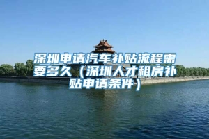 深圳申请汽车补贴流程需要多久（深圳人才租房补贴申请条件）