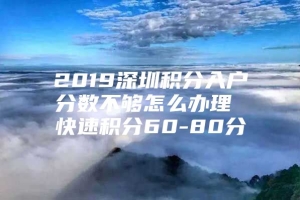 2019深圳积分入户分数不够怎么办理 快速积分60-80分