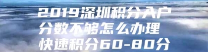 2019深圳积分入户分数不够怎么办理 快速积分60-80分