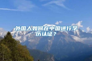 外国人如何在中国进行学历认证？