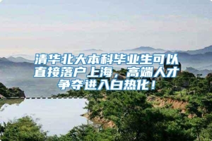 清华北大本科毕业生可以直接落户上海，高端人才争夺进入白热化！