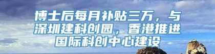 博士后每月补贴三万，与深圳建科创园，香港推进国际科创中心建设