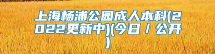 上海杨浦公园成人本科(2022更新中)(今日／公开)