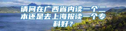 请问在广西省内读一个二本还是去上海报读一个专科好？