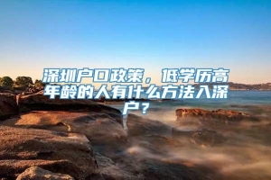 深圳户口政策，低学历高年龄的人有什么方法入深户？