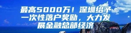 最高5000万！深圳给予一次性落户奖励，大力发展金融总部经济