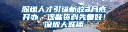 深圳人才引进新政3月底开办，这些资料先备好！深圳大联播