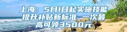 上海：5月1日起实施技能提升补贴新标准 一次最高可领3500元