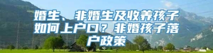 婚生、非婚生及收养孩子如何上户口？非婚孩子落户政策