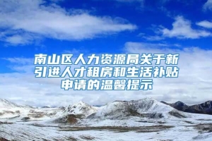 南山区人力资源局关于新引进人才租房和生活补贴申请的温馨提示