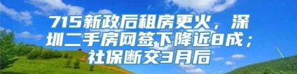 715新政后租房更火，深圳二手房网签下降近8成；社保断交3月后