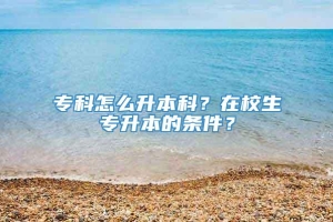 专科怎么升本科？在校生专升本的条件？