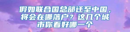 假如联合国总部迁至中国，将会在哪落户？这几个城市你看好哪一个