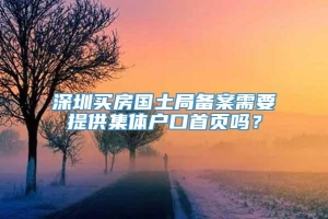 深圳买房国土局备案需要提供集体户口首页吗？