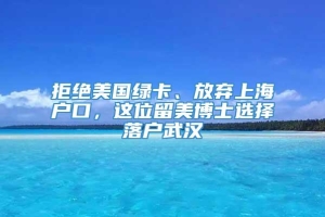 拒绝美国绿卡、放弃上海户口，这位留美博士选择落户武汉