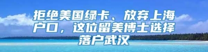 拒绝美国绿卡、放弃上海户口，这位留美博士选择落户武汉