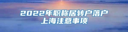 2022年职称居转户落户上海注意事项