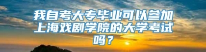 我自考大专毕业可以参加上海戏剧学院的大学考试吗？