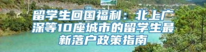 留学生回国福利：北上广深等10座城市的留学生最新落户政策指南