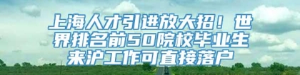 上海人才引进放大招！世界排名前50院校毕业生来沪工作可直接落户