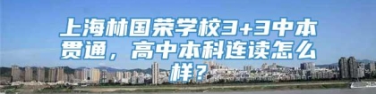 上海林国荣学校3+3中本贯通，高中本科连读怎么样？