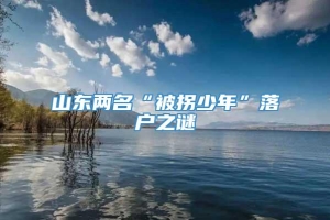 山东两名“被拐少年”落户之谜