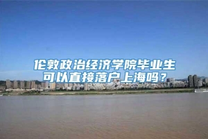 伦敦政治经济学院毕业生可以直接落户上海吗？