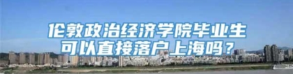 伦敦政治经济学院毕业生可以直接落户上海吗？