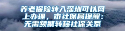 养老保险转入深圳可以网上办理，市社保局提醒：无需频繁转移社保关系