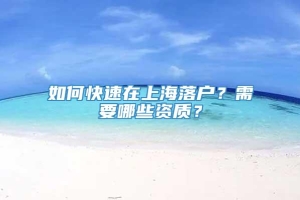 如何快速在上海落户？需要哪些资质？