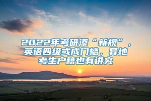 2022年考研添“新规”，英语四级或成门槛，异地考生户籍也有讲究