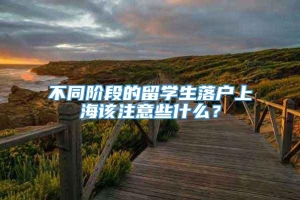 不同阶段的留学生落户上海该注意些什么？