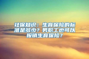 社保知识：生育保险的标准是多少？男职工也可以报销生育保险？