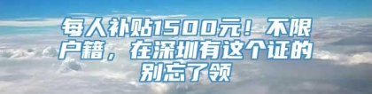 每人补贴1500元！不限户籍，在深圳有这个证的别忘了领