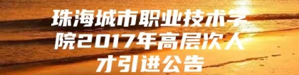 珠海城市职业技术学院2017年高层次人才引进公告