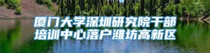 厦门大学深圳研究院干部培训中心落户潍坊高新区