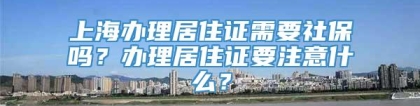 上海办理居住证需要社保吗？办理居住证要注意什么？