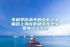 专科学历水平的在职人员报名上海在职研究生也享受免试入学吗