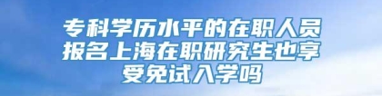 专科学历水平的在职人员报名上海在职研究生也享受免试入学吗