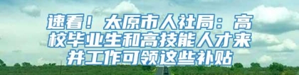 速看！太原市人社局：高校毕业生和高技能人才来并工作可领这些补贴