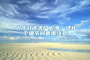 人才引进落户上海，这8个细节问题需注意